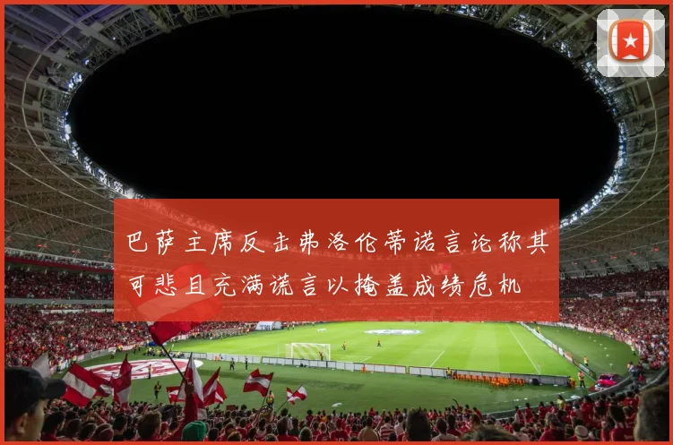 巴萨主席反击弗洛伦蒂诺言论称其可悲且充满谎言以掩盖成绩危机