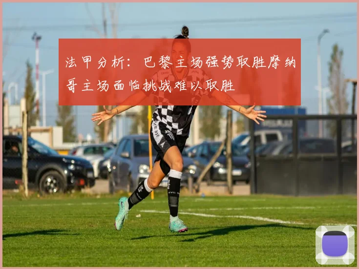 法甲分析：巴黎主场强势取胜摩纳哥主场面临挑战难以取胜