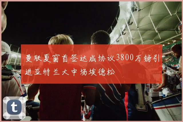 曼联夏窗首签达成协议3800万镑引进亚特兰大中场埃德松