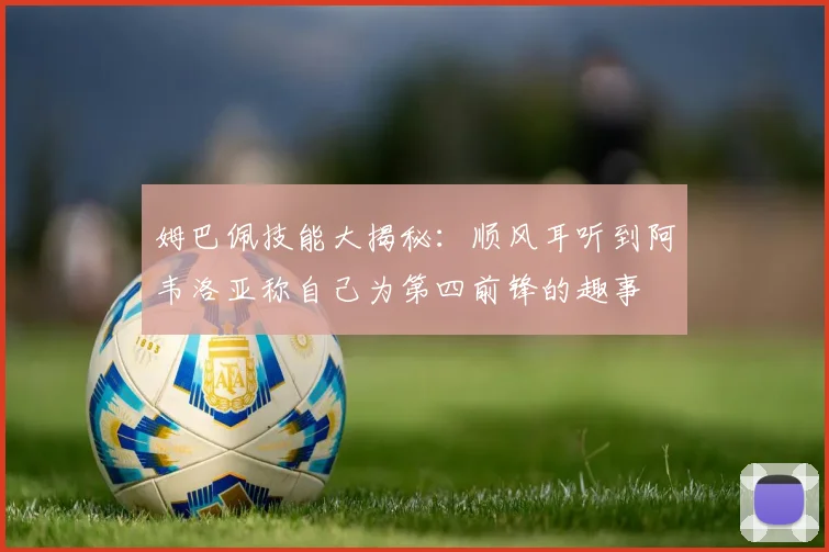 姆巴佩技能大揭秘：顺风耳听到阿韦洛亚称自己为第四前锋的趣事